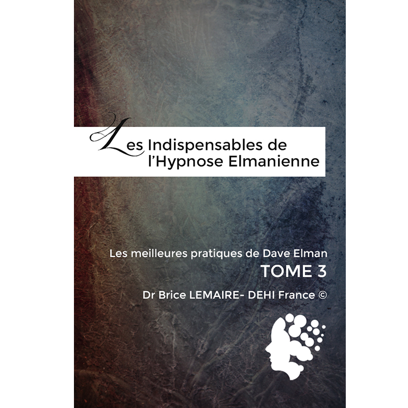 Les Indispensables de L'hypnose Elmanienne - Meilleurs Pratiques de Dave Elman - Brice Lemaire -DEHIFrance - Tome 3